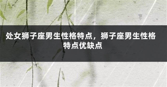 处女狮子座男生性格特点，狮子座男生性格特点优缺点