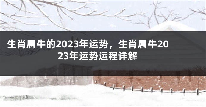 生肖属牛的2023年运势，生肖属牛2023年运势运程详解