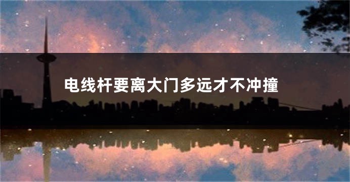 电线杆要离大门多远才不冲撞