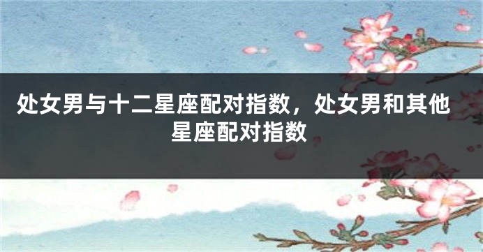 处女男与十二星座配对指数，处女男和其他星座配对指数