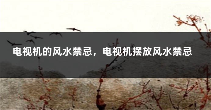 电视机的风水禁忌，电视机摆放风水禁忌