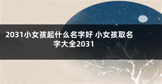 2031小女孩起什么名字好 小女孩取名字大全2031