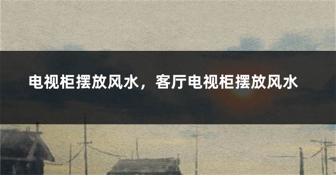电视柜摆放风水，客厅电视柜摆放风水