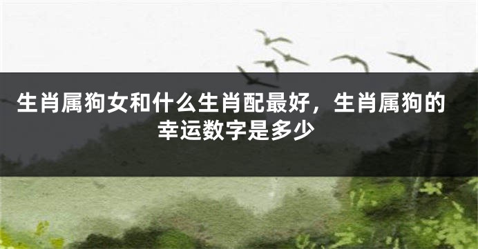 生肖属狗女和什么生肖配最好，生肖属狗的幸运数字是多少