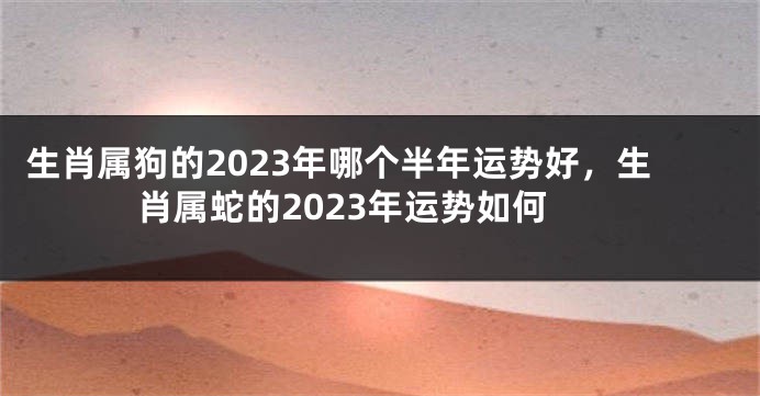 生肖属狗的2023年哪个半年运势好，生肖属蛇的2023年运势如何