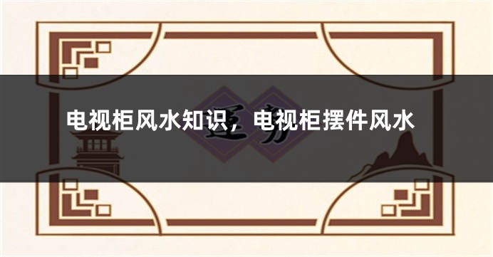 电视柜风水知识，电视柜摆件风水