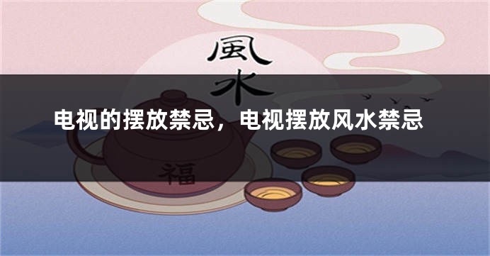 电视的摆放禁忌，电视摆放风水禁忌