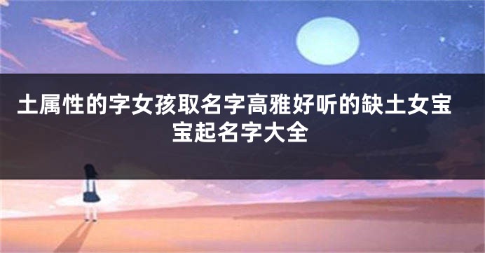 土属性的字女孩取名字高雅好听的缺土女宝宝起名字大全