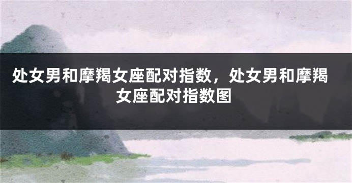 处女男和摩羯女座配对指数，处女男和摩羯女座配对指数图