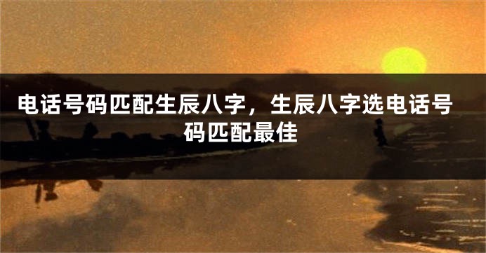 电话号码匹配生辰八字，生辰八字选电话号码匹配最佳