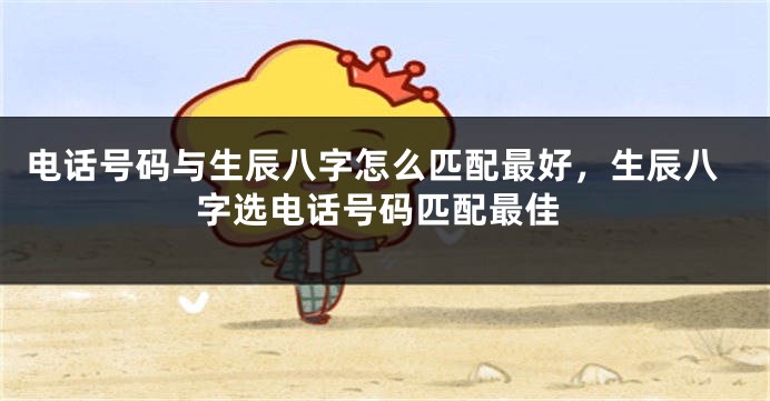 电话号码与生辰八字怎么匹配最好，生辰八字选电话号码匹配最佳