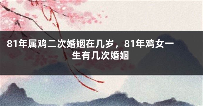 81年属鸡二次婚姻在几岁，81年鸡女一生有几次婚姻