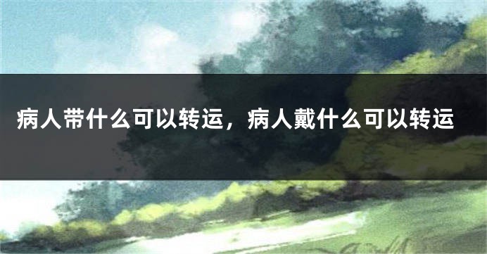 病人带什么可以转运，病人戴什么可以转运