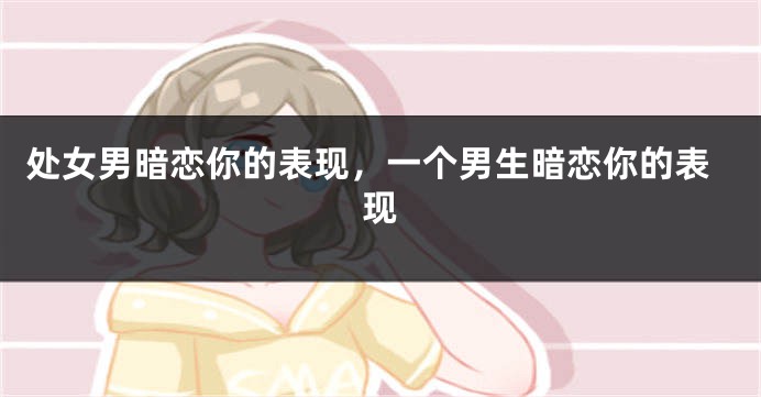 处女男暗恋你的表现，一个男生暗恋你的表现