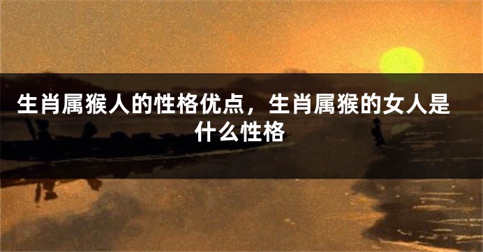 生肖属猴人的性格优点，生肖属猴的女人是什么性格