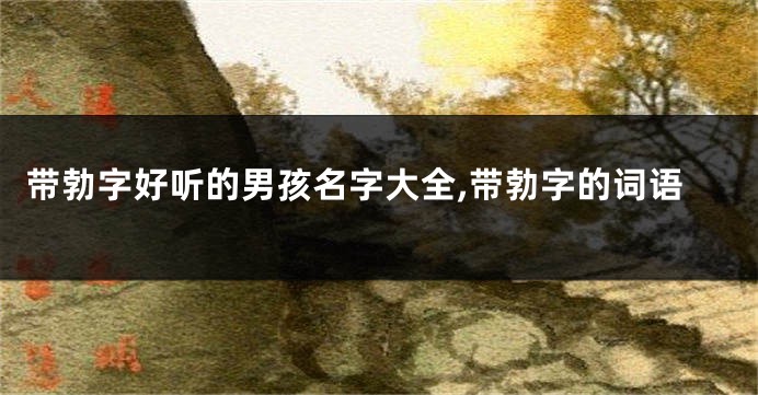 带勃字好听的男孩名字大全,带勃字的词语