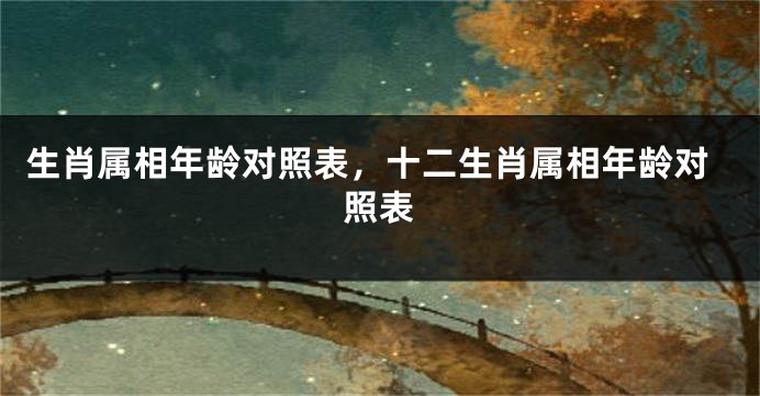 生肖属相年龄对照表，十二生肖属相年龄对照表