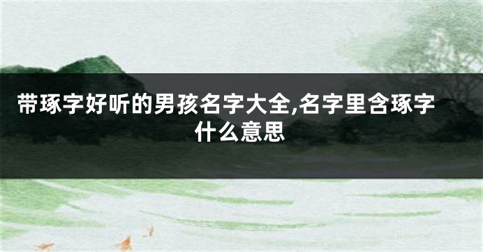 带琢字好听的男孩名字大全,名字里含琢字什么意思