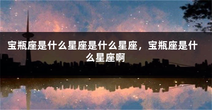 宝瓶座是什么星座是什么星座，宝瓶座是什么星座啊