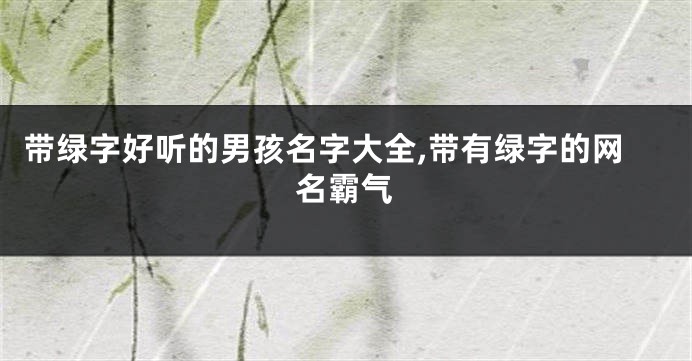 带绿字好听的男孩名字大全,带有绿字的网名霸气