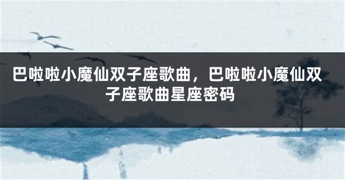 巴啦啦小魔仙双子座歌曲，巴啦啦小魔仙双子座歌曲星座密码