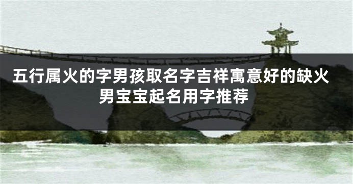 五行属火的字男孩取名字吉祥寓意好的缺火男宝宝起名用字推荐