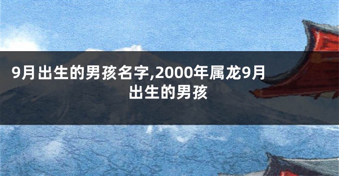 9月出生的男孩名字,2000年属龙9月出生的男孩