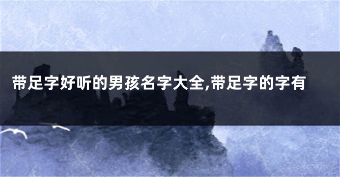 带足字好听的男孩名字大全,带足字的字有