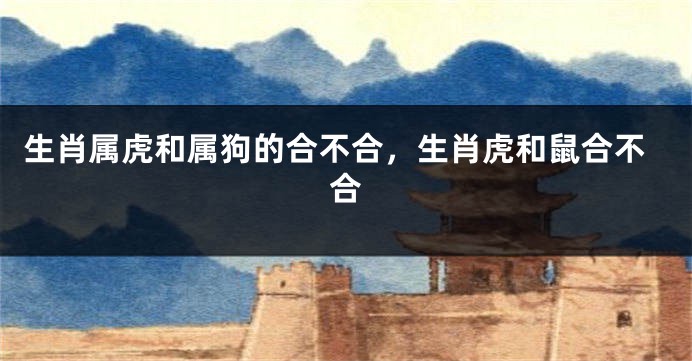 生肖属虎和属狗的合不合，生肖虎和鼠合不合