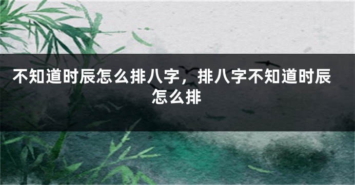 不知道时辰怎么排八字，排八字不知道时辰怎么排
