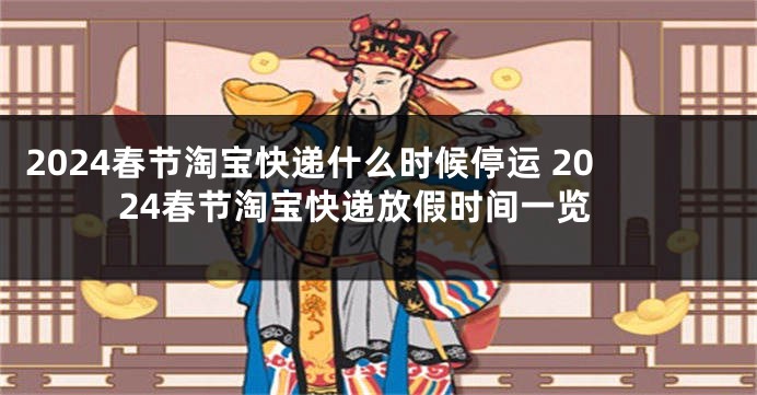 2024春节淘宝快递什么时候停运 2024春节淘宝快递放假时间一览
