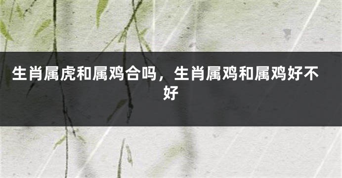 生肖属虎和属鸡合吗，生肖属鸡和属鸡好不好