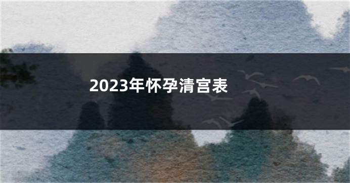 2023年怀孕清宫表
