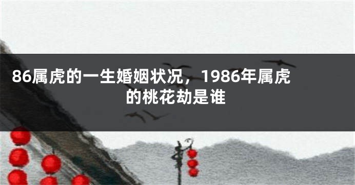 86属虎的一生婚姻状况，1986年属虎的桃花劫是谁