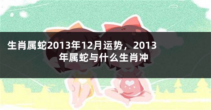 生肖属蛇2013年12月运势，2013年属蛇与什么生肖冲