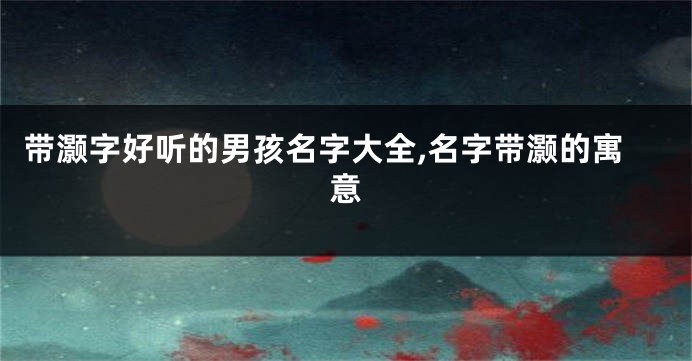 带灏字好听的男孩名字大全,名字带灏的寓意