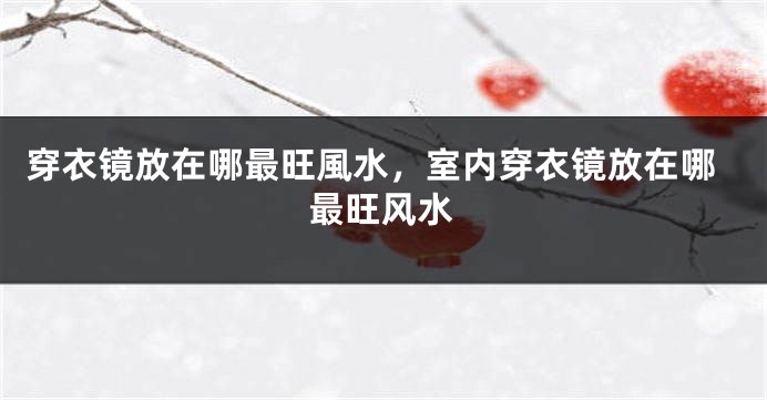 穿衣镜放在哪最旺風水，室内穿衣镜放在哪最旺风水