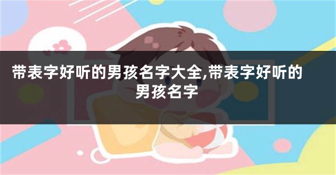 带表字好听的男孩名字大全,带表字好听的男孩名字