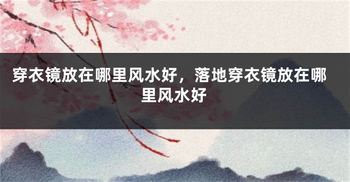 穿衣镜放在哪里风水好，落地穿衣镜放在哪里风水好