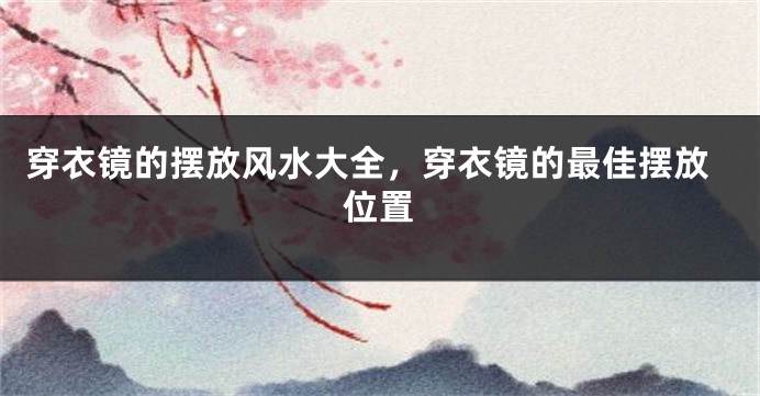 穿衣镜的摆放风水大全，穿衣镜的最佳摆放位置