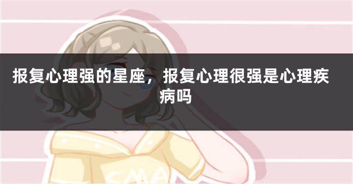 报复心理强的星座，报复心理很强是心理疾病吗