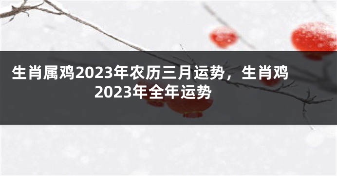 生肖属鸡2023年农历三月运势，生肖鸡2023年全年运势