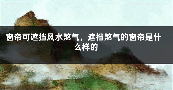 窗帘可遮挡风水煞气，遮挡煞气的窗帘是什么样的