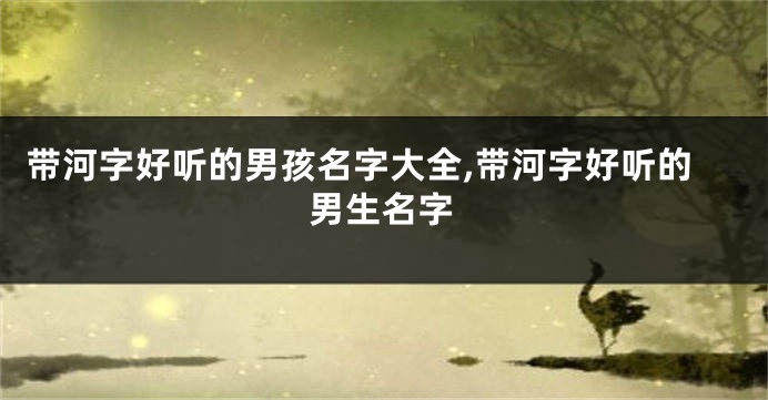 带河字好听的男孩名字大全,带河字好听的男生名字