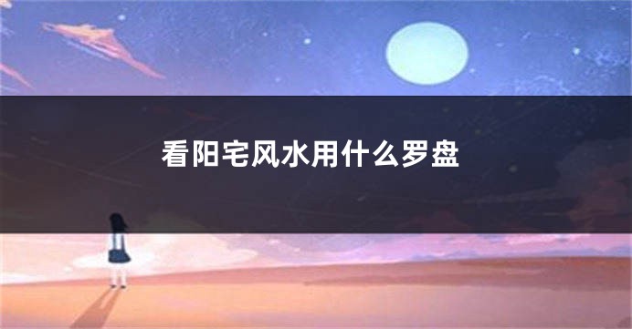 看阳宅风水用什么罗盘