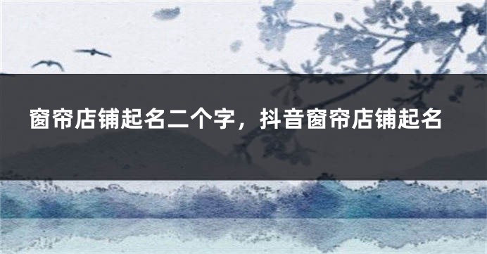 窗帘店铺起名二个字，抖音窗帘店铺起名