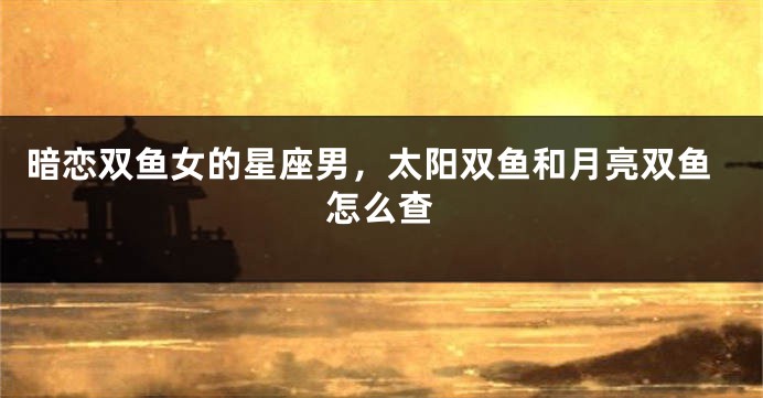 暗恋双鱼女的星座男，太阳双鱼和月亮双鱼怎么查