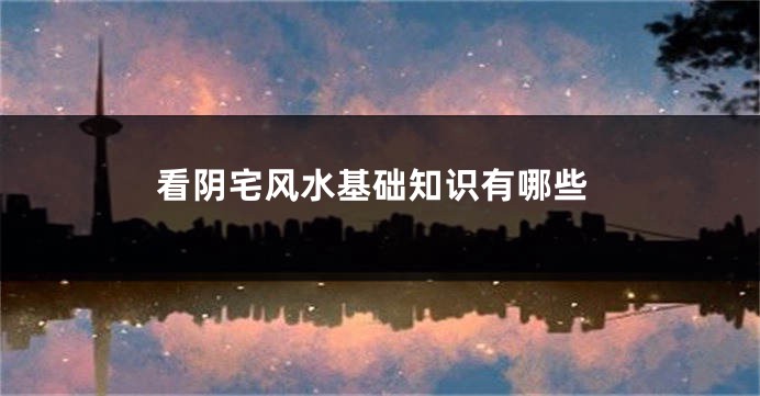 看阴宅风水基础知识有哪些