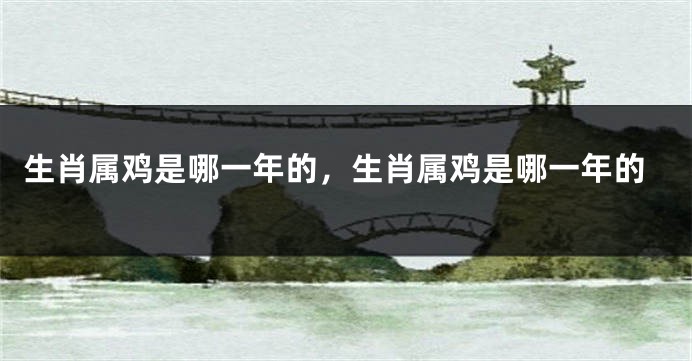 生肖属鸡是哪一年的，生肖属鸡是哪一年的