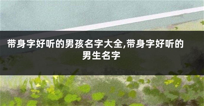 带身字好听的男孩名字大全,带身字好听的男生名字